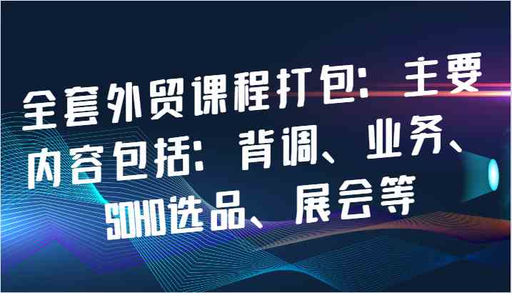 全套外贸课程打包：主要内容包括：背调、业务、SOHO选品、展会等-网站游戏源码-黑科技工具分享-www.0592tk.cn-厦门腾空互联