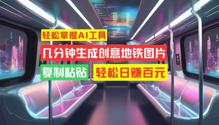 轻松掌握AI工具，几分钟生成创意地铁图片，复制粘贴，轻松日赚百元【揭秘】-网站游戏源码-黑科技工具分享-www.0592tk.cn-厦门腾空互联