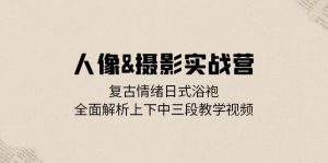 （13095期）人像&摄影实战营：复古情绪日式浴袍，全面解析上下中三段教学视频-网站游戏源码-黑科技工具分享-www.0592tk.cn-厦门腾空互联