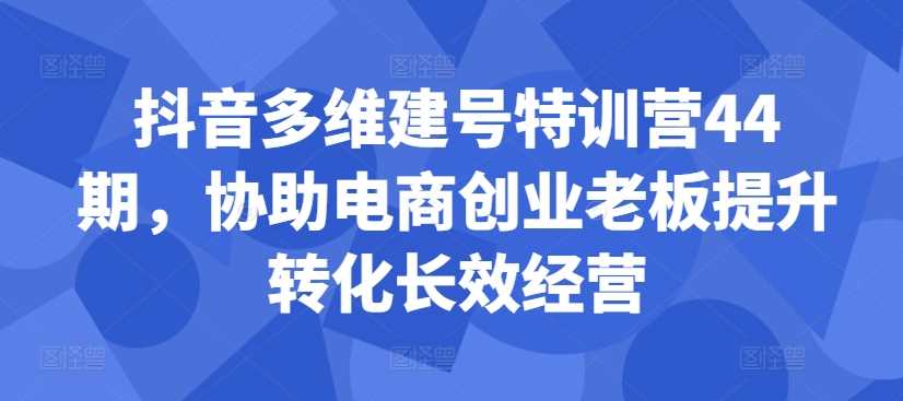 抖音多维建号特训营44期，协助电商创业老板提升转化长效经营-网站游戏源码-黑科技工具分享-www.0592tk.cn-厦门腾空互联