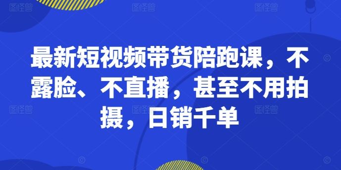 最新短视频带货陪跑课，不露脸、不直播，甚至不用拍摄，日销千单-网站游戏源码-黑科技工具分享-www.0592tk.cn-厦门腾空互联