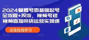 2024蝴蝶号零基础起号全流程+投流，视频号短视频直播带货运营实操课-网站游戏源码-黑科技工具分享-www.0592tk.cn-厦门腾空互联