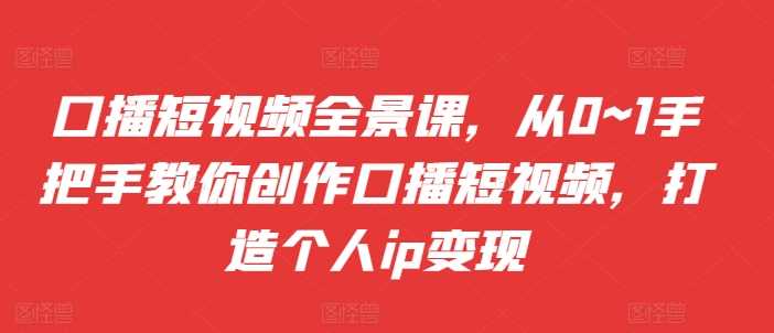 口播短视频全景课，​从0~1手把手教你创作口播短视频，打造个人ip变现-网站游戏源码-黑科技工具分享-www.0592tk.cn-厦门腾空互联