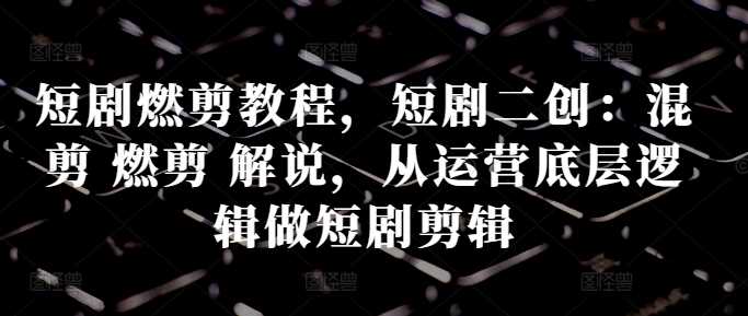 短剧燃剪教程，短剧二创：混剪 燃剪 解说，从运营底层逻辑做短剧剪辑-网站游戏源码-黑科技工具分享-www.0592tk.cn-厦门腾空互联