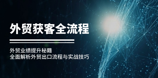 （12982期）外贸获客全流程：外贸业绩提升秘籍：全面解析外贸出口流程与实战技巧-网站游戏源码-黑科技工具分享-www.0592tk.cn-厦门腾空互联