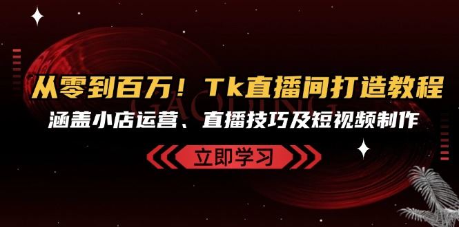 从零到百万！Tk直播间打造教程，涵盖小店运营、直播技巧及短视频制作-网站游戏源码-黑科技工具分享-www.0592tk.cn-厦门腾空互联