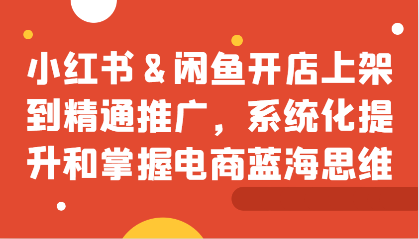 小红书&闲鱼开店上架到精通推广，系统化提升和掌握电商蓝海思维-网站游戏源码-黑科技工具分享-www.0592tk.cn-厦门腾空互联