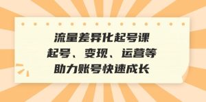 流量差异化起号课:起号、变现、运营等,助力账号快速成长-网站游戏源码-黑科技工具分享-www.0592tk.cn-厦门腾空互联