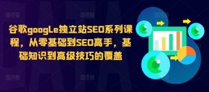 谷歌google独立站SEO系列课程,从零基础到SEO高手,基础知识到高级技巧的覆盖-网站游戏源码-黑科技工具分享-www.0592tk.cn-厦门腾空互联