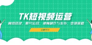 (13082期)TK短视频运营:网络搭建、账号运营、视频制作与发布、变现策略-网站游戏源码-黑科技工具分享-www.0592tk.cn-厦门腾空互联