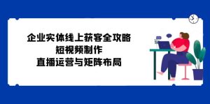 （12966期）企业实体线上获客全攻略：短视频制作、直播运营与矩阵布局-网站游戏源码-黑科技工具分享-www.0592tk.cn-厦门腾空互联