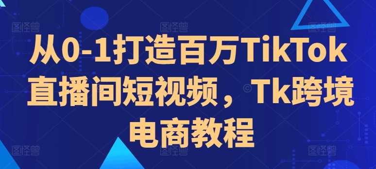 从0-1打造百万TikTok直播间短视频，Tk跨境电商教程-网站游戏源码-黑科技工具分享-www.0592tk.cn-厦门腾空互联