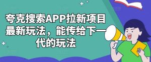 夸克搜索APP拉新项目最新玩法,能传给下一代的玩法-网站游戏源码-黑科技工具分享-www.0592tk.cn-厦门腾空互联