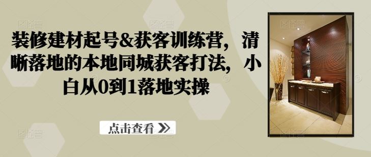 装修建材起号&获客训练营，​清晰落地的本地同城获客打法，小白从0到1落地实操-网站游戏源码-黑科技工具分享-www.0592tk.cn-厦门腾空互联