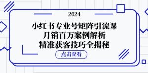 小红书专业号矩阵引流课，月销百万案例解析，精准获客技巧全揭秘-网站游戏源码-黑科技工具分享-www.0592tk.cn-厦门腾空互联