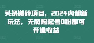 头条搬砖项目，2024内部新玩法，无风险起号0粉即可开通收益-网站游戏源码-黑科技工具分享-www.0592tk.cn-厦门腾空互联