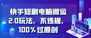快手短剧电脑搬运2.0玩法,不违规,100%过原创-网站游戏源码-黑科技工具分享-www.0592tk.cn-厦门腾空互联