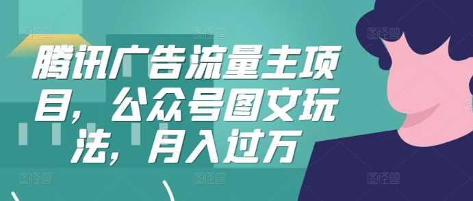 腾讯广告流量主项目，公众号图文玩法，月入过万-网站游戏源码-黑科技工具分享-www.0592tk.cn-厦门腾空互联