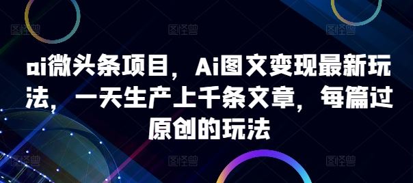 ai微头条项目，Ai图文变现最新玩法，一天生产上千条文章，每篇过原创的玩法-网站游戏源码-黑科技工具分享-www.0592tk.cn-厦门腾空互联