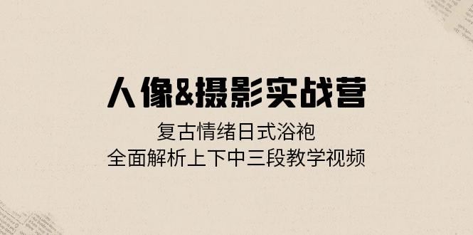 人像摄影实战营：复古情绪日式浴袍，全面解析上下中三段教学视频-网站游戏源码-黑科技工具分享-www.0592tk.cn-厦门腾空互联