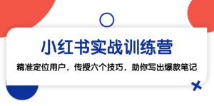 (12925期)小红书实战训练营:精准定位用户,传授六个技巧,助你写出爆款笔记-网站游戏源码-黑科技工具分享-www.0592tk.cn-厦门腾空互联