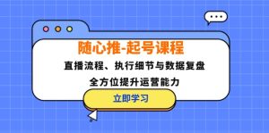 (12801期)随心推-起号课程:直播流程、执行细节与数据复盘,全方位提升运营能力-网站游戏源码-黑科技工具分享-www.0592tk.cn-厦门腾空互联