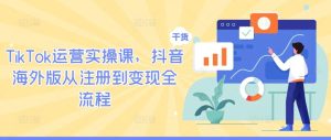 TikTok运营实操课，抖音海外版从注册到变现全流程-网站游戏源码-黑科技工具分享-www.0592tk.cn-厦门腾空互联