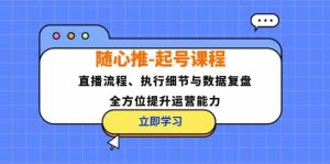 随心推起号课程：直播流程、执行细节与数据复盘，全方位提升运营能力-网站游戏源码-黑科技工具分享-www.0592tk.cn-厦门腾空互联