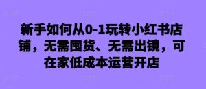 新手如何从0-1玩转小红书店铺，无需囤货、无需出镜，可在家低成本运营开店-网站游戏源码-黑科技工具分享-www.0592tk.cn-厦门腾空互联
