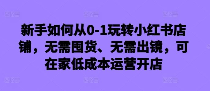 新手如何从0-1玩转小红书店铺，无需囤货、无需出镜，可在家低成本运营开店-网站游戏源码-黑科技工具分享-www.0592tk.cn-厦门腾空互联