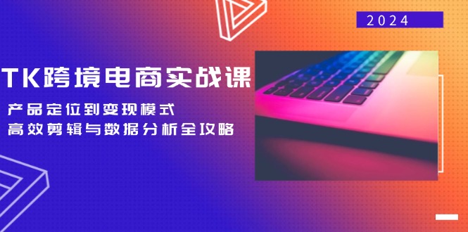 （12783期）TK跨境电商实战课：产品定位到变现模式，高效剪辑与数据分析全攻略-网站游戏源码-黑科技工具分享-www.0592tk.cn-厦门腾空互联