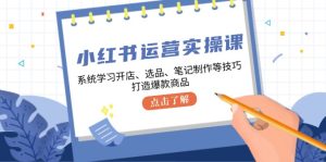 小红书运营实操课，系统学习开店、选品、笔记制作等技巧，打造爆款商品-网站游戏源码-黑科技工具分享-www.0592tk.cn-厦门腾空互联