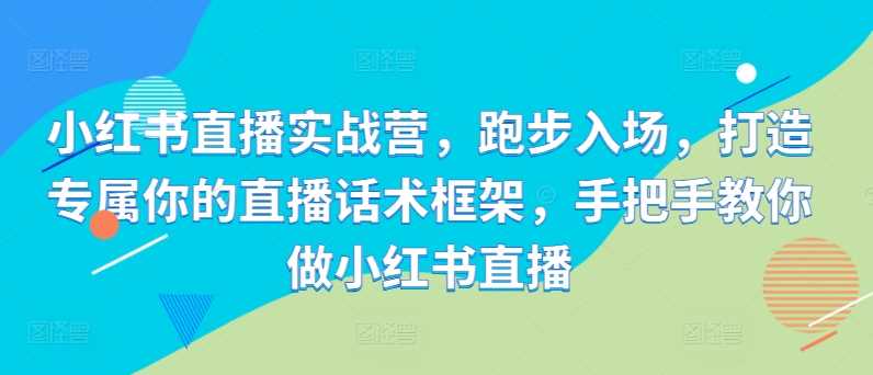 小红书直播实战营，跑步入场，打造专属你的直播话术框架，手把手教你做小红书直播-网站游戏源码-黑科技工具分享-www.0592tk.cn-厦门腾空互联