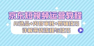 （13044期）京东短视频运营教程：AI选品+内容审核+剪辑技巧，详解带货流程与技巧-网站游戏源码-黑科技工具分享-www.0592tk.cn-厦门腾空互联