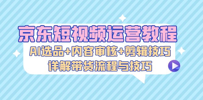（13044期）京东短视频运营教程：AI选品+内容审核+剪辑技巧，详解带货流程与技巧-网站游戏源码-黑科技工具分享-www.0592tk.cn-厦门腾空互联