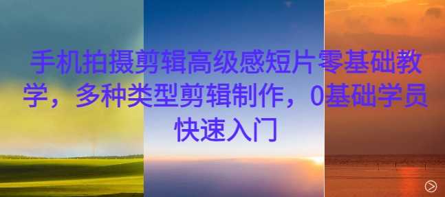 手机拍摄剪辑高级感短片零基础教学，多种类型剪辑制作，0基础学员快速入门-网站游戏源码-黑科技工具分享-www.0592tk.cn-厦门腾空互联