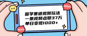 国学赛道视频玩法，一条视频点赞37万，单日变现1000+-网站游戏源码-黑科技工具分享-www.0592tk.cn-厦门腾空互联