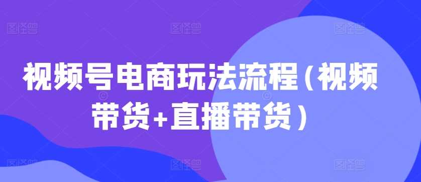 视频号电商玩法流程(视频带货+直播带货)-网站游戏源码-黑科技工具分享-www.0592tk.cn-厦门腾空互联