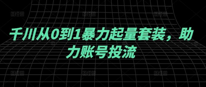 千川从0到1暴力起量套装，助力账号投流-网站游戏源码-黑科技工具分享-www.0592tk.cn-厦门腾空互联