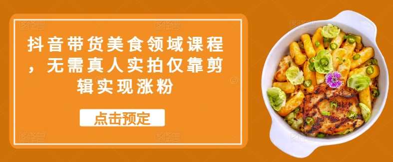 抖音带货美食领域课程，无需真人实拍仅靠剪辑实现涨粉-网站游戏源码-黑科技工具分享-www.0592tk.cn-厦门腾空互联