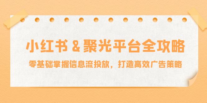 小红薯聚光平台全攻略：零基础掌握信息流投放，打造高效广告策略-网站游戏源码-黑科技工具分享-www.0592tk.cn-厦门腾空互联
