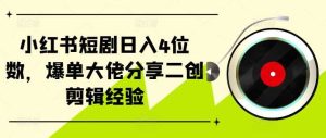 小红书短剧日入4位数,爆单大佬分享二创剪辑经验-网站游戏源码-黑科技工具分享-www.0592tk.cn-厦门腾空互联