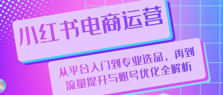 小红书电商运营：从平台入门到专业选品，再到流量提升与账号优化全解析-网站游戏源码-黑科技工具分享-www.0592tk.cn-厦门腾空互联