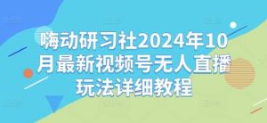 嗨动研习社2024年10月最新视频号无人直播玩法详细教程-网站游戏源码-黑科技工具分享-www.0592tk.cn-厦门腾空互联