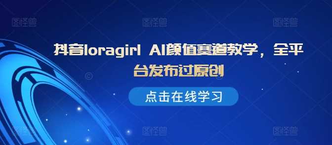 抖音loragirl AI颜值赛道教学，全平台发布过原创-网站游戏源码-黑科技工具分享-www.0592tk.cn-厦门腾空互联