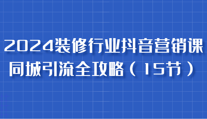 2024装修行业抖音营销课，同城引流全攻略，跟实战家学获客，成为数据驱动的营销专家-网站游戏源码-黑科技工具分享-www.0592tk.cn-厦门腾空互联