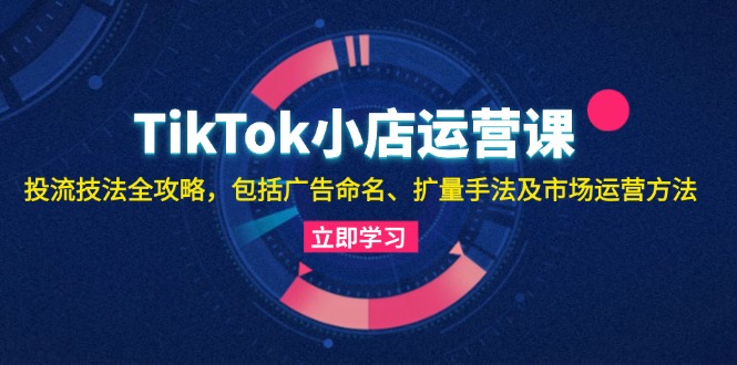 （13063期）TikTok小店运营课：投流技法全攻略，包括广告命名 扩量手法及市场运营方法-网站游戏源码-黑科技工具分享-www.0592tk.cn-厦门腾空互联