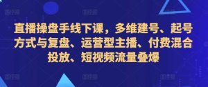 直播操盘手线下课，多维建号、起号方式与复盘、运营型主播、付费混合投放、短视频流量叠爆-网站游戏源码-黑科技工具分享-www.0592tk.cn-厦门腾空互联