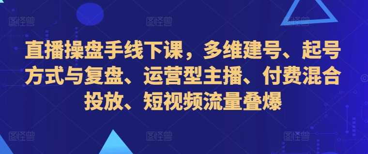 直播操盘手线下课，多维建号、起号方式与复盘、运营型主播、付费混合投放、短视频流量叠爆-网站游戏源码-黑科技工具分享-www.0592tk.cn-厦门腾空互联