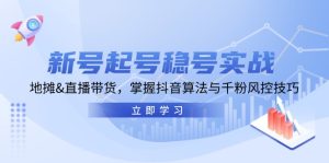 (13071期)新号起号稳号实战:地摊&直播带货,掌握抖音算法与千粉风控技巧-网站游戏源码-黑科技工具分享-www.0592tk.cn-厦门腾空互联